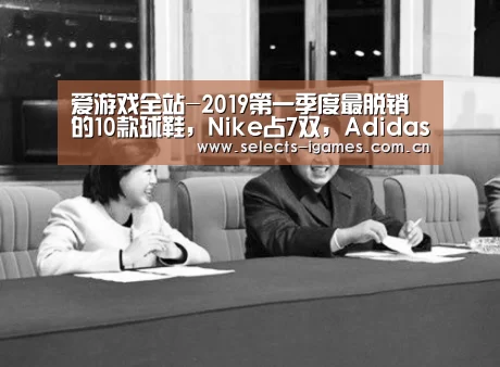爱游戏全站-2019第一季度最脱销的10款球鞋，Nike占7双，Adidas仅占3双！