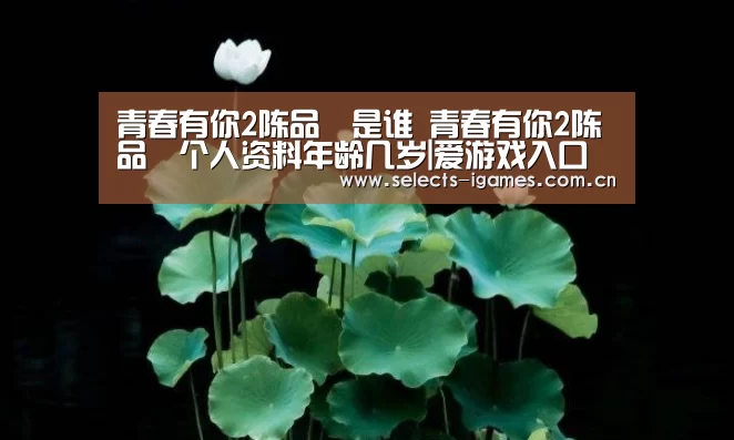 青春有你2陈品瑄是谁 青春有你2陈品瑄个人资料年龄几岁|爱游戏入口(图3) 爱游戏下载