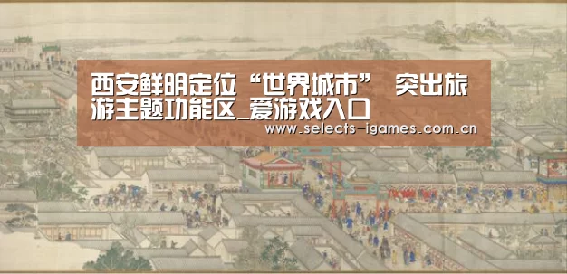 西安鲜明定位“世界城市” 突出旅游主题功能区_爱游戏入口