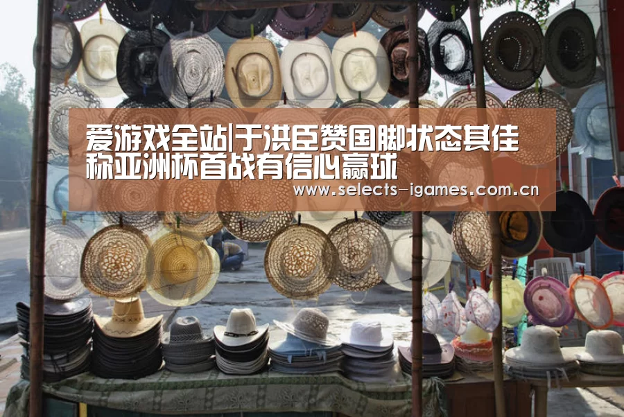 爱游戏全站|于洪臣赞国脚状态其佳称亚洲杯首战有信心赢球