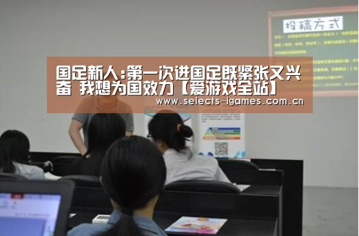国足新人:第一次进国足既紧张又兴奋 我想为国效力【爱游戏全站】(图1) 爱游戏入口