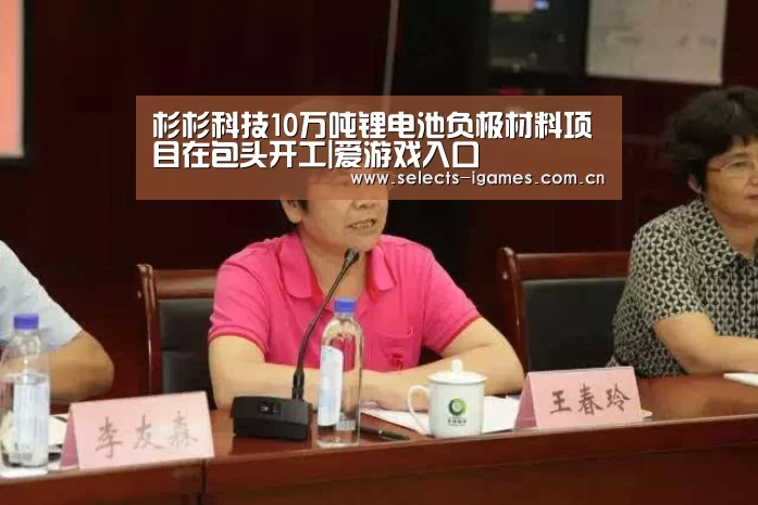 杉杉科技10万吨锂电池负极材料项目在包头开工|爱游戏入口(图2) 爱游戏下载